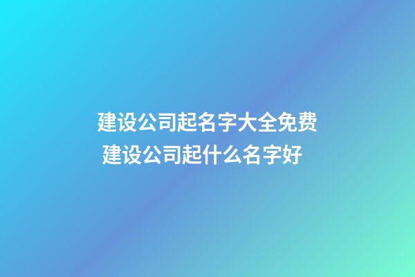 建设公司起名字大全免费 建设公司起什么名字好